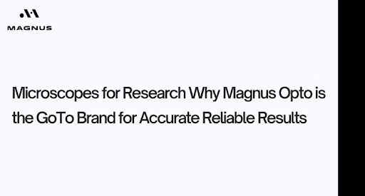 Microscopes for Research: Why MagnusOpto is the Go-To Brand for Accurate, Reliable Results